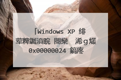 Windows XP 系统蓝屏 错�??代码0x00000024 怎么解决 请�?�明的简单一�? 谢谢