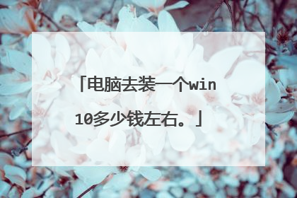 电脑去装一个win10多少钱左右。