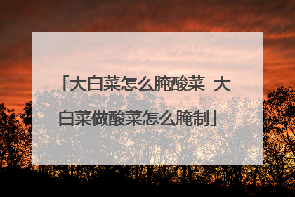 大白菜怎么腌酸菜 大白菜做酸菜怎么腌制