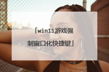 win11��Ϸǿ�ƴ��ڻ���ݼ�