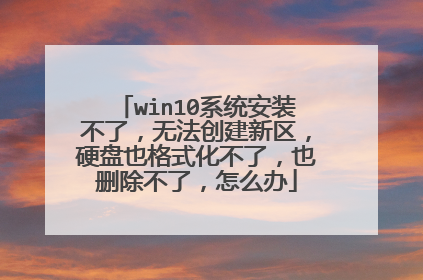 win10系统安装不了,无法创建新区,硬盘也格式化不了,也删除不了,怎么办